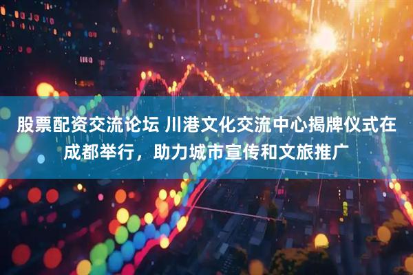 股票配资交流论坛 川港文化交流中心揭牌仪式在成都举行，助力城市宣传和文旅推广