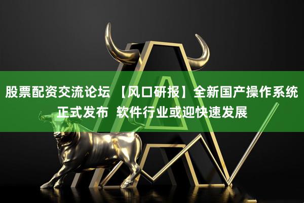 股票配资交流论坛 【风口研报】全新国产操作系统正式发布  软件行业或迎快速发展