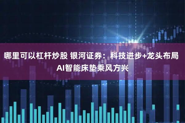 哪里可以杠杆炒股 银河证券：科技进步+龙头布局 AI智能床垫乘风方兴