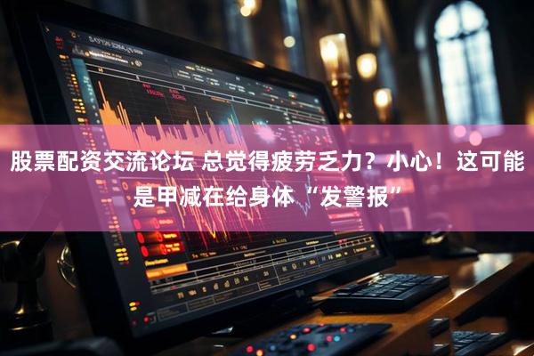 股票配资交流论坛 总觉得疲劳乏力？小心！这可能是甲减在给身体 “发警报”