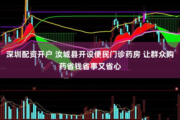 深圳配资开户 汝城县开设便民门诊药房 让群众购药省钱省事又省心