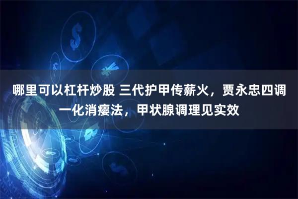 哪里可以杠杆炒股 三代护甲传薪火，贾永忠四调一化消瘿法，甲状腺调理见实效