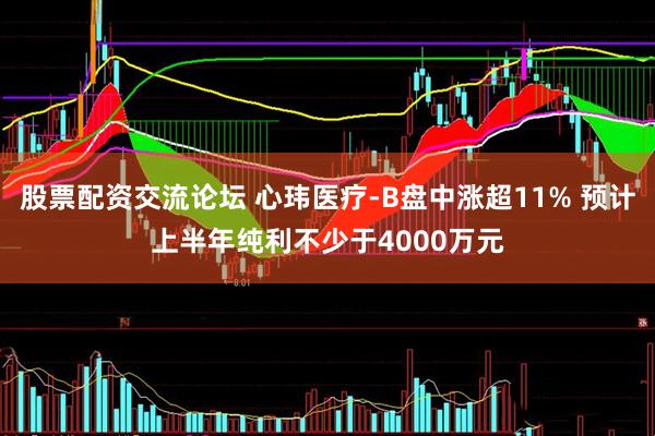 股票配资交流论坛 心玮医疗-B盘中涨超11% 预计上半年纯利不少于4000万元