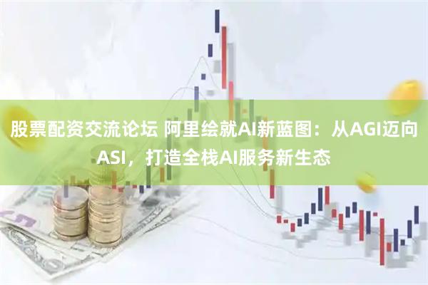 股票配资交流论坛 阿里绘就AI新蓝图：从AGI迈向ASI，打造全栈AI服务新生态