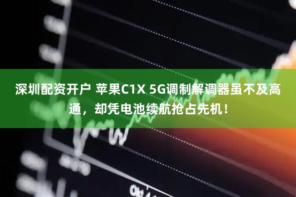 深圳配资开户 苹果C1X 5G调制解调器虽不及高通，却凭电池续航抢占先机！