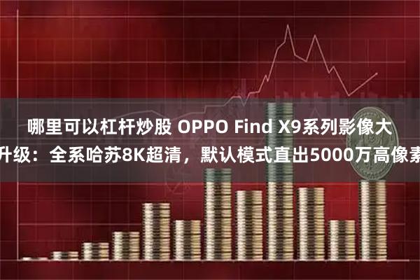 哪里可以杠杆炒股 OPPO Find X9系列影像大升级：全系哈苏8K超清，默认模式直出5000万高像素