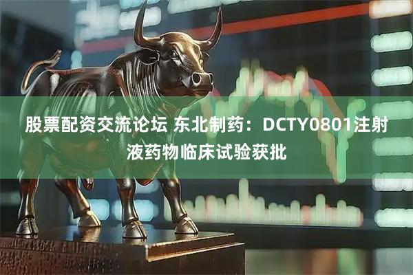 股票配资交流论坛 东北制药：DCTY0801注射液药物临床试验获批