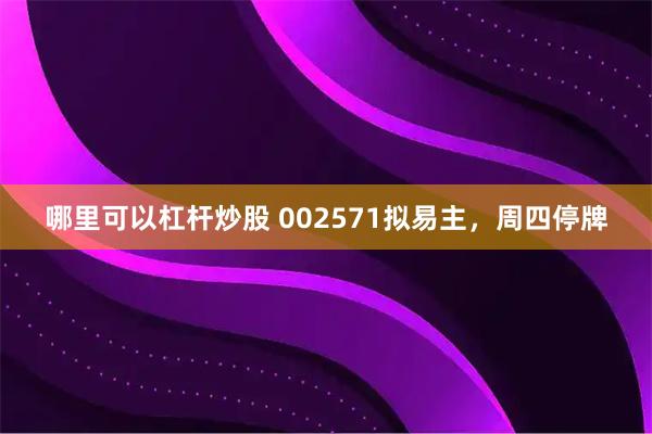 哪里可以杠杆炒股 002571拟易主，周四停牌