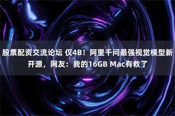股票配资交流论坛 仅4B！阿里千问最强视觉模型新开源，网友：我的16GB Mac有救了