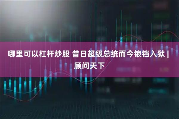 哪里可以杠杆炒股 昔日超级总统而今锒铛入狱 | 顾问天下