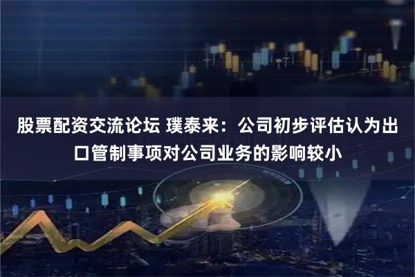 股票配资交流论坛 璞泰来：公司初步评估认为出口管制事项对公司业务的影响较小