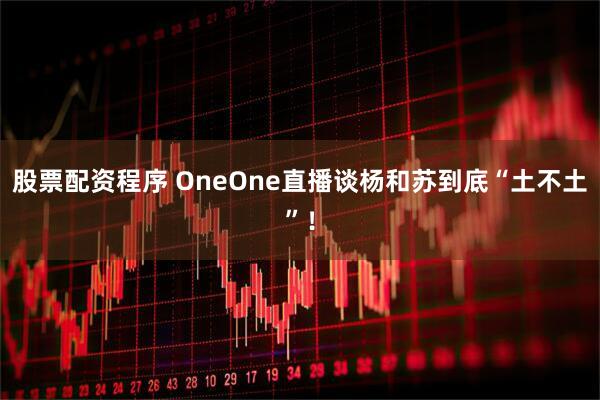 股票配资程序 OneOne直播谈杨和苏到底“土不土”！