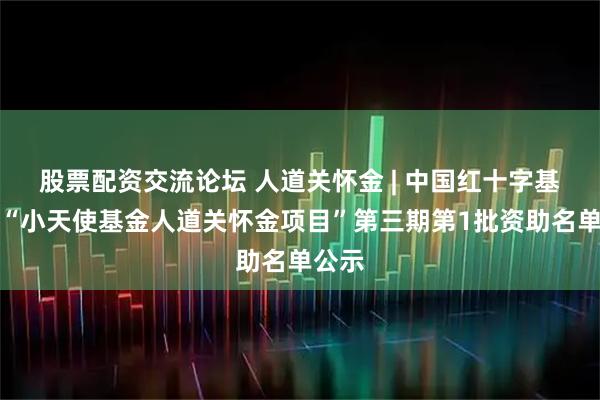 股票配资交流论坛 人道关怀金 | 中国红十字基金会“小天使基金人道关怀金项目”第三期第1批资助名单公示