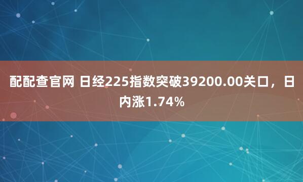 配配查官网 日经225指数突破39200.00关口，日内涨1.74%