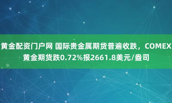 黄金配资门户网 国际贵金属期货普遍收跌，COMEX黄金期货跌0.72%报2661.8美元/盎司