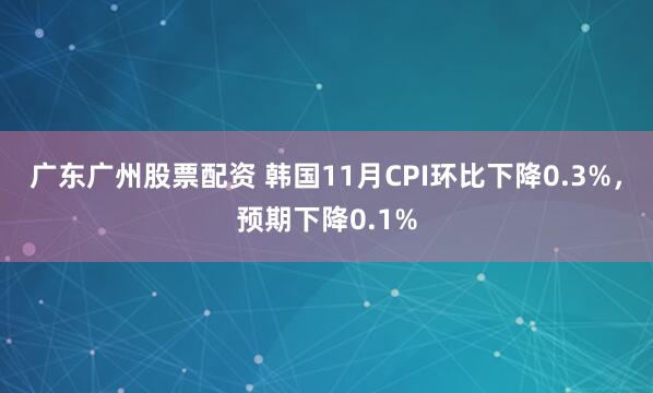 广东广州股票配资 韩国11月CPI环比下降0.3%，预期下降0.1%