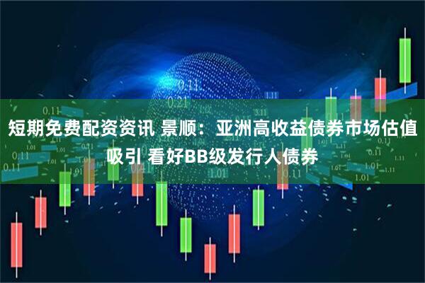 短期免费配资资讯 景顺：亚洲高收益债券市场估值吸引 看好BB级发行人债券