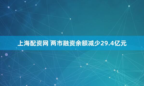 上海配资网 两市融资余额减少29.4亿元