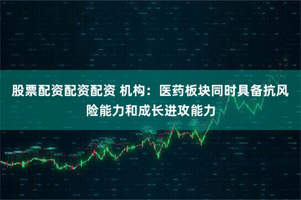 股票配资配资配资 机构：医药板块同时具备抗风险能力和成长进攻能力