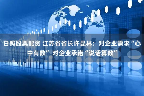 日照股票配资 江苏省省长许昆林：对企业需求“心中有数” 对企业承诺“说话算数”
