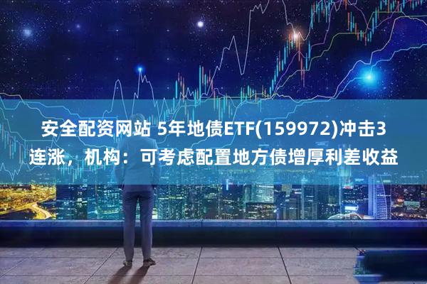 安全配资网站 5年地债ETF(159972)冲击3连涨，机构：可考虑配置地方债增厚利差收益