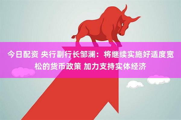 今日配资 央行副行长邹澜：将继续实施好适度宽松的货币政策 加力支持实体经济