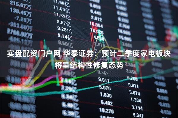 实盘配资门户网 华泰证券：预计二季度家电板块将呈结构性修复态势