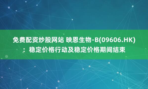 免费配资炒股网站 映恩生物-B(09606.HK)：稳定价格行动及稳定价格期间结束