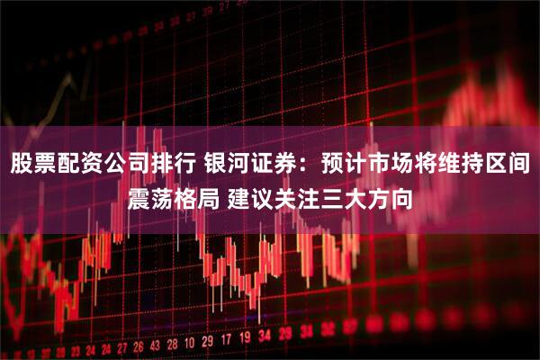 股票配资公司排行 银河证券：预计市场将维持区间震荡格局 建议关注三大方向