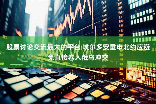 股票讨论交流最大的平台 埃尔多安重申北约应避免直接卷入俄乌冲突