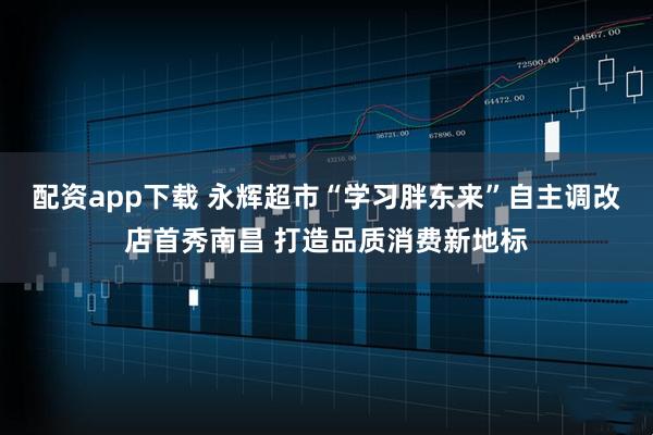 配资app下载 永辉超市“学习胖东来”自主调改店首秀南昌 打造品质消费新地标