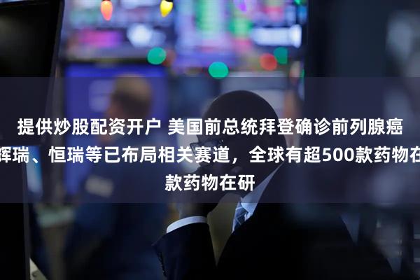 提供炒股配资开户 美国前总统拜登确诊前列腺癌，辉瑞、恒瑞等已布局相关赛道，全球有超500款药物在研