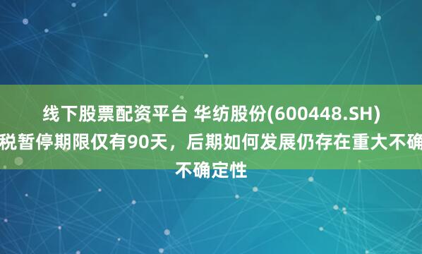 线下股票配资平台 华纺股份(600448.SH)：关税暂停期限仅有90天，后期如何发展仍存在重大不确定性