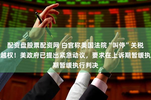 配资盘股票配资网 白宫称美国法院“叫停”关税是司法越权！美政府已提出紧急动议，要求在上诉期暂缓执行判决