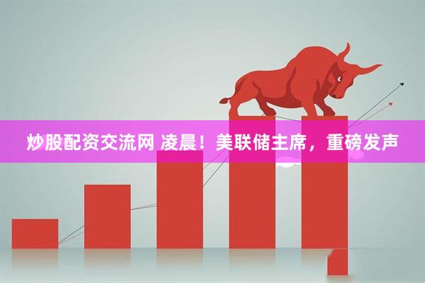 炒股配资交流网 凌晨！美联储主席，重磅发声