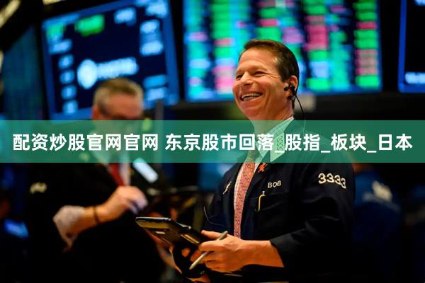 配资炒股官网官网 东京股市回落_股指_板块_日本