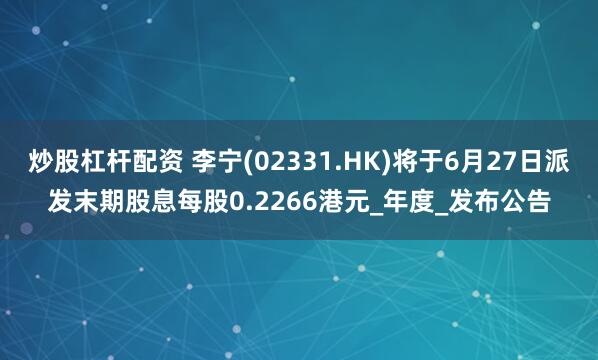 炒股杠杆配资 李宁(02331.HK)将于6月27日派发末期股息每股0.2266港元_年度_发布公告