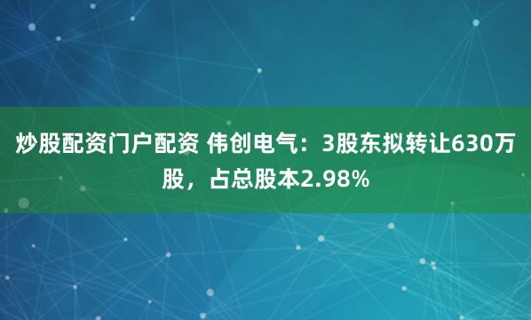 炒股配资门户配资 伟创电气：3股东拟转让630万股，占总股本2.98%