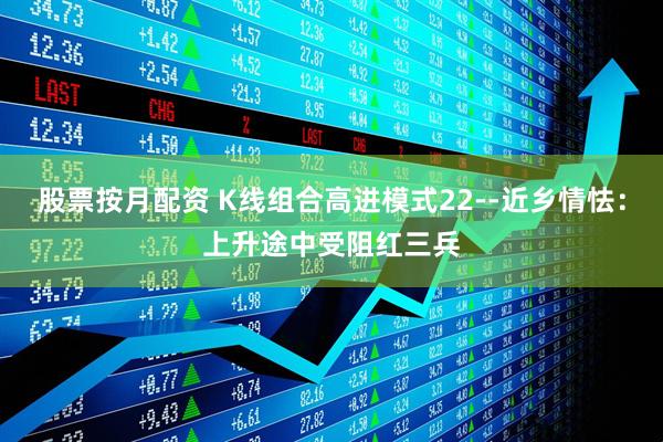 股票按月配资 K线组合高进模式22--近乡情怯：上升途中受阻红三兵