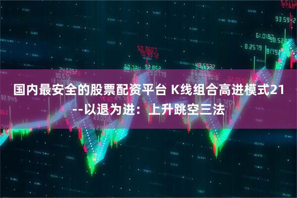 国内最安全的股票配资平台 K线组合高进模式21--以退为进：上升跳空三法