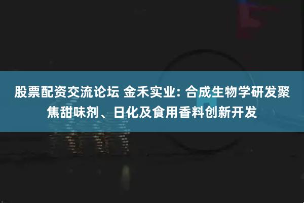 股票配资交流论坛 金禾实业: 合成生物学研发聚焦甜味剂、日化及食用香料创新开发