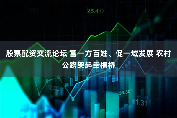 股票配资交流论坛 富一方百姓、促一域发展 农村公路架起幸福桥