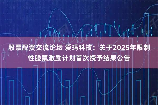 股票配资交流论坛 爱玛科技：关于2025年限制性股票激励计划首次授予结果公告
