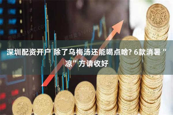 深圳配资开户 除了乌梅汤还能喝点啥? 6款消暑“凉”方请收好