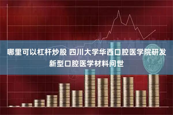哪里可以杠杆炒股 四川大学华西口腔医学院研发新型口腔医学材料问世