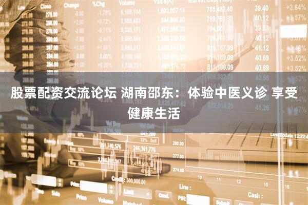股票配资交流论坛 湖南邵东:体验中医义诊 享受健康生活