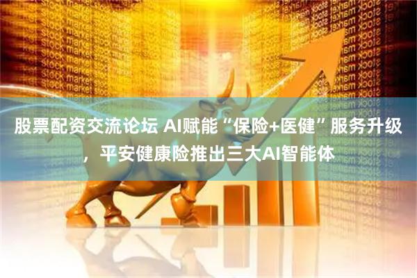 股票配资交流论坛 AI赋能“保险+医健”服务升级，平安健康险推出三大AI智能体