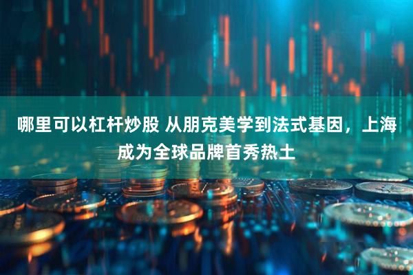 哪里可以杠杆炒股 从朋克美学到法式基因，上海成为全球品牌首秀热土