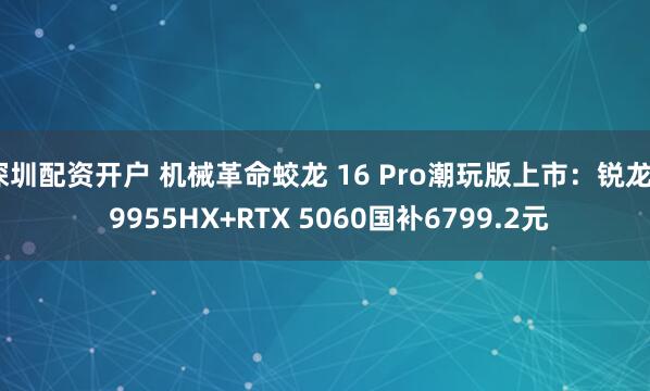 深圳配资开户 机械革命蛟龙 16 Pro潮玩版上市：锐龙9 9955HX+RTX 5060国补6799.2元