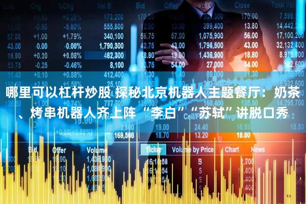 哪里可以杠杆炒股 探秘北京机器人主题餐厅：奶茶、烤串机器人齐上阵 “李白”“苏轼”讲脱口秀